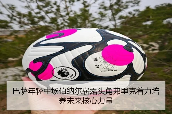 巴萨年轻中场伯纳尔崭露头角弗里克着力培养未来核心力量
