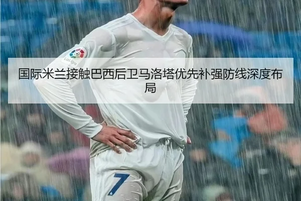 国际米兰接触巴西后卫马洛塔优先补强防线深度布局