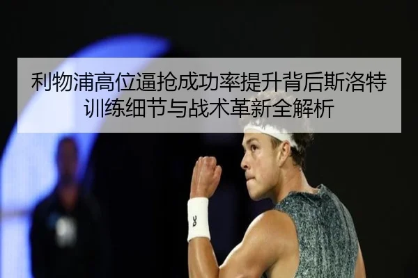 利物浦高位逼抢成功率提升背后斯洛特训练细节与战术革新全解析